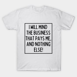 Mind the business that pays you and nothing else! T-Shirt